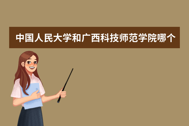 中国人民大学和广西科技师范学院哪个好 录取分数线比较对比
